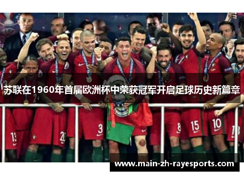 苏联在1960年首届欧洲杯中荣获冠军开启足球历史新篇章 苏联在1960年首届欧洲杯中荣获冠军开启足球历史新篇章