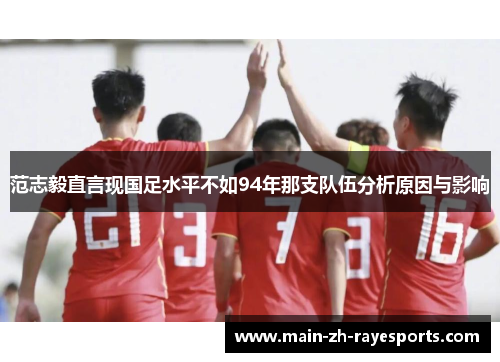 范志毅直言现国足水平不如94年那支队伍分析原因与影响 范志毅直言现国足水平不如94年那支队伍分析原因与影响