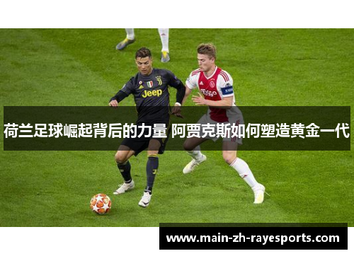 荷兰足球崛起背后的力量 阿贾克斯如何塑造黄金一代 荷兰足球崛起背后的力量 阿贾克斯如何塑造黄金一代