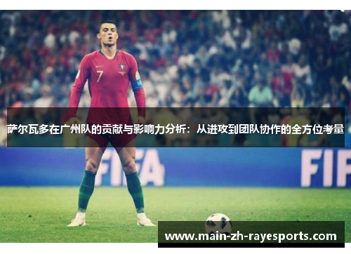 萨尔瓦多在广州队的贡献与影响力分析：从进攻到团队协作的全方位考量