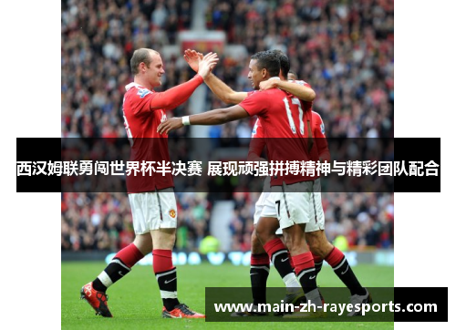 西汉姆联勇闯世界杯半决赛 展现顽强拼搏精神与精彩团队配合