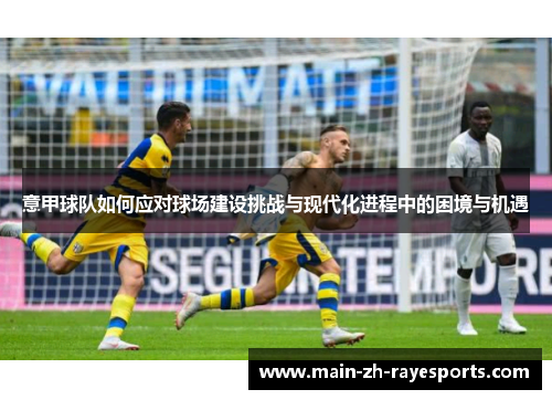 意甲球队如何应对球场建设挑战与现代化进程中的困境与机遇