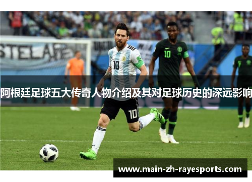 阿根廷足球五大传奇人物介绍及其对足球历史的深远影响 阿根廷足球五大传奇人物介绍及其对足球历史的深远影响