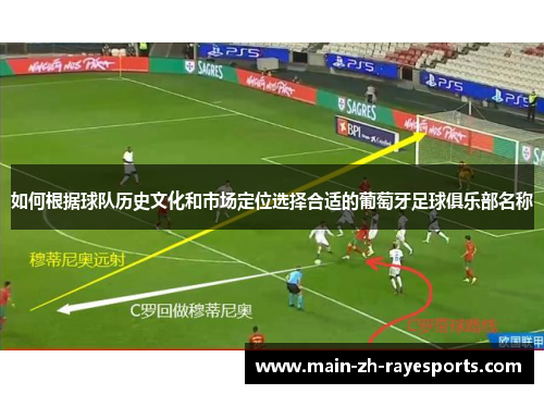 如何根据球队历史文化和市场定位选择合适的葡萄牙足球俱乐部名称 如何根据球队历史文化和市场定位选择合适的葡萄牙足球俱乐部名称