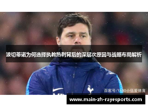 波切蒂诺为何选择执教热刺背后的深层次原因与战略布局解析 波切蒂诺为何选择执教热刺背后的深层次原因与战略布局解析