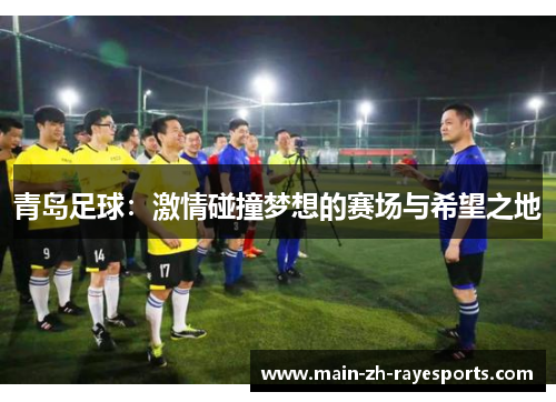 青岛足球:激情碰撞梦想的赛场与希望之地 青岛足球:激情碰撞梦想的赛场与希望之地