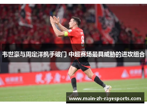 韦世豪与周定洋携手破门 中超赛场最具威胁的进攻组合