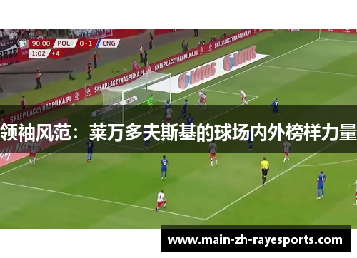 领袖风范:莱万多夫斯基的球场内外榜样力量 领袖风范:莱万多夫斯基的球场内外榜样力量