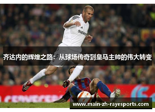 齐达内的辉煌之路：从球场传奇到皇马主帅的伟大转变