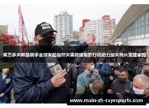 莱万多夫斯基携手全球发起自然灾害救援筹款行动助力受灾民众重建家园 莱万多夫斯基携手全球发起自然灾害救援筹款行动助力受灾民众重建家园