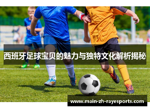 西班牙足球宝贝的魅力与独特文化解析揭秘 西班牙足球宝贝的魅力与独特文化解析揭秘