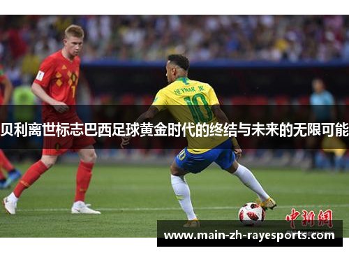 贝利离世标志巴西足球黄金时代的终结与未来的无限可能