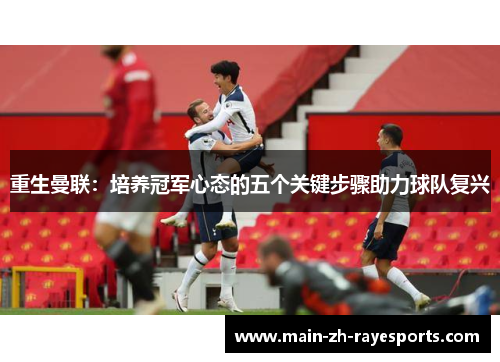 重生曼联:培养冠军心态的五个关键步骤助力球队复兴 重生曼联:培养冠军心态的五个关键步骤助力球队复兴