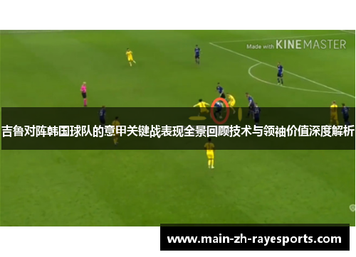 吉鲁对阵韩国球队的意甲关键战表现全景回顾技术与领袖价值深度解析