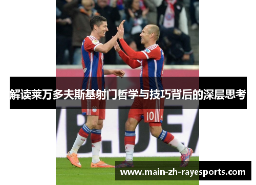 解读莱万多夫斯基射门哲学与技巧背后的深层思考