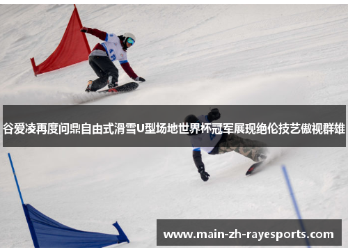 谷爱凌再度问鼎自由式滑雪U型场地世界杯冠军展现绝伦技艺傲视群雄