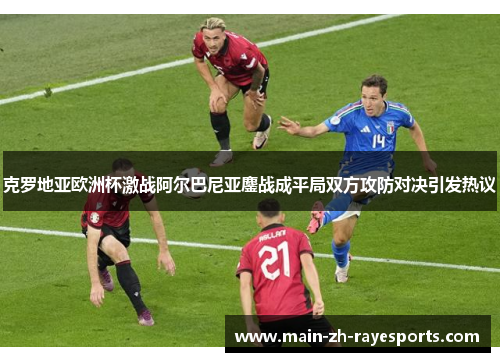 克罗地亚欧洲杯激战阿尔巴尼亚鏖战成平局双方攻防对决引发热议