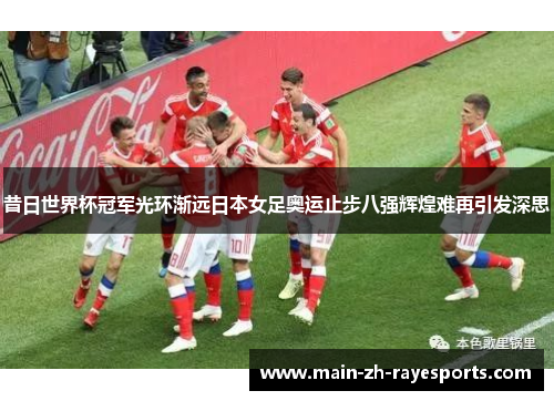 昔日世界杯冠军光环渐远日本女足奥运止步八强辉煌难再引发深思