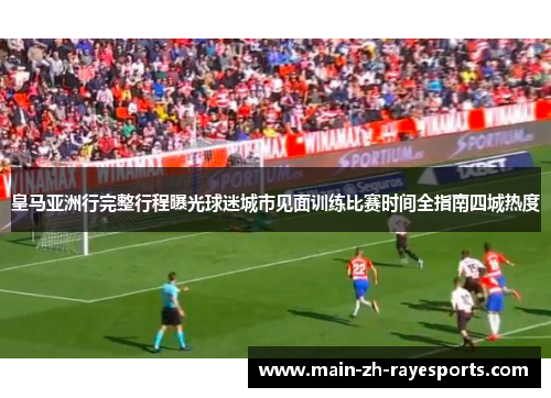 皇马亚洲行完整行程曝光球迷城市见面训练比赛时间全指南四城热度 皇马亚洲行完整行程曝光球迷城市见面训练比赛时间全指南四城热度