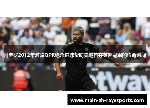 阿圭罗2012年对阵QPR绝杀进球帮助曼城首夺英超冠军的传奇瞬间 阿圭罗2012年对阵QPR绝杀进球帮助曼城首夺英超冠军的传奇瞬间