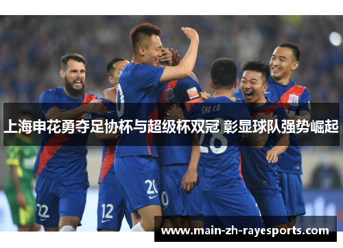 上海申花勇夺足协杯与超级杯双冠 彰显球队强势崛起 上海申花勇夺足协杯与超级杯双冠 彰显球队强势崛起