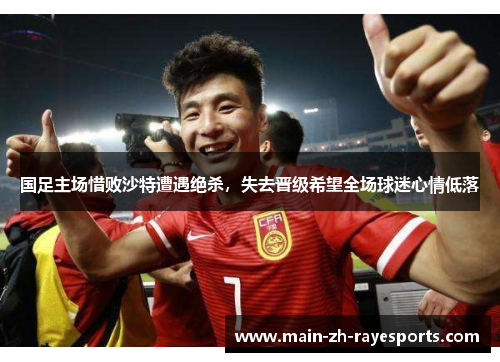 国足主场惜败沙特遭遇绝杀，失去晋级希望全场球迷心情低落